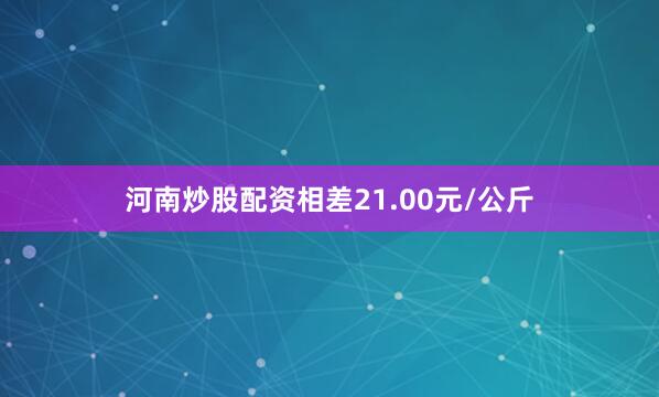 河南炒股配资相差21.00元/公斤