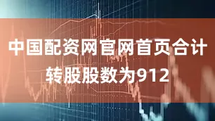 中国配资网官网首页合计转股股数为912