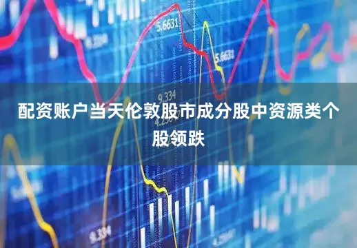 配资账户　　当天伦敦股市成分股中资源类个股领跌