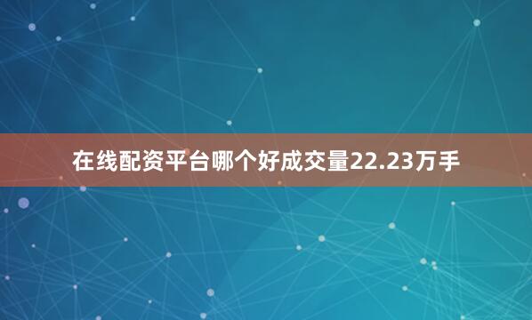 在线配资平台哪个好成交量22.23万手
