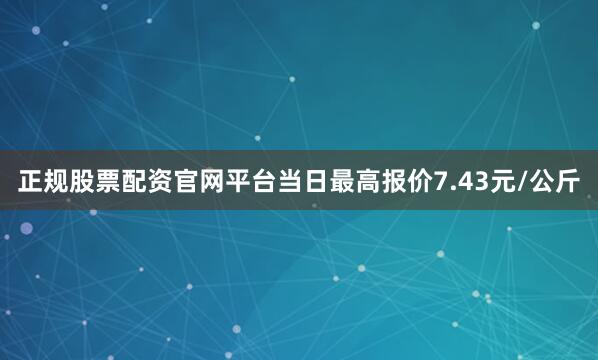 正规股票配资官网平台当日最高报价7.43元/公斤