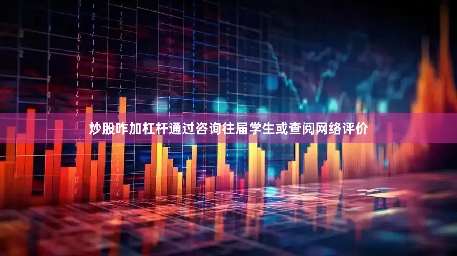 炒股咋加杠杆通过咨询往届学生或查阅网络评价