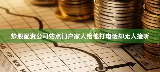 炒股配资公司站点门户家人给他打电话却无人接听