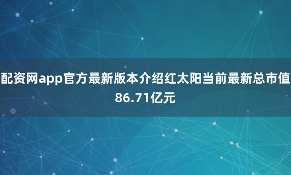 配资网app官方最新版本介绍红太阳当前最新总市值86.71亿元