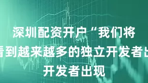 深圳配资开户“我们将会看到越来越多的独立开发者出现