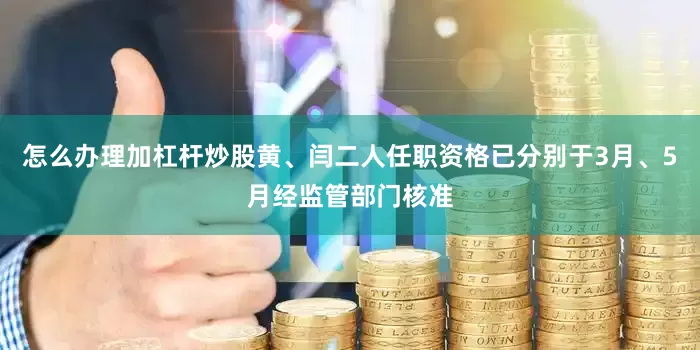 怎么办理加杠杆炒股黄、闫二人任职资格已分别于3月、5月经监管部门核准