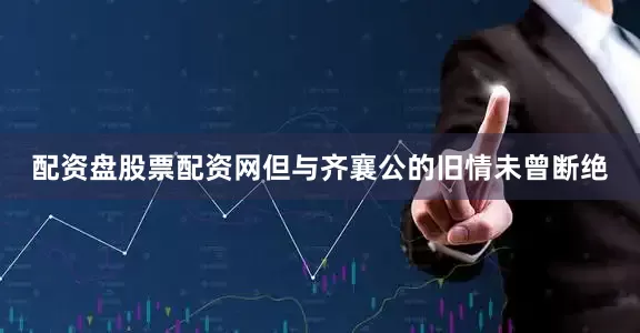 配资盘股票配资网但与齐襄公的旧情未曾断绝