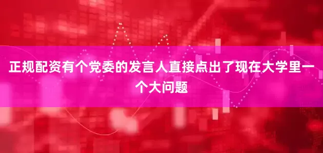 正规配资有个党委的发言人直接点出了现在大学里一个大问题