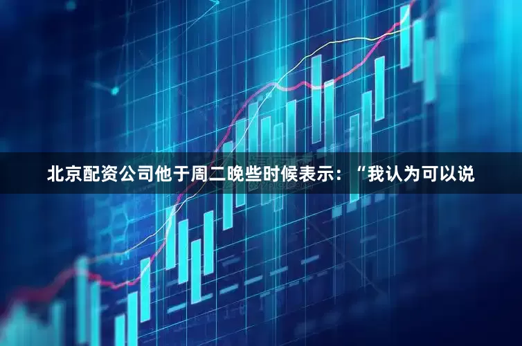 北京配资公司　　他于周二晚些时候表示：“我认为可以说