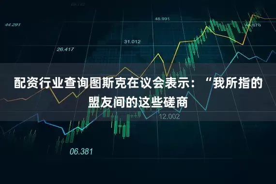 配资行业查询　　图斯克在议会表示：“我所指的盟友间的这些磋商