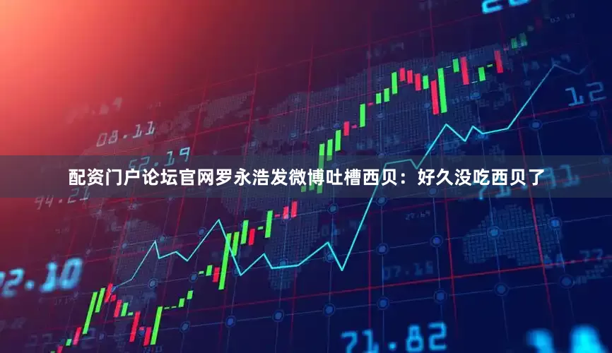 配资门户论坛官网罗永浩发微博吐槽西贝：好久没吃西贝了